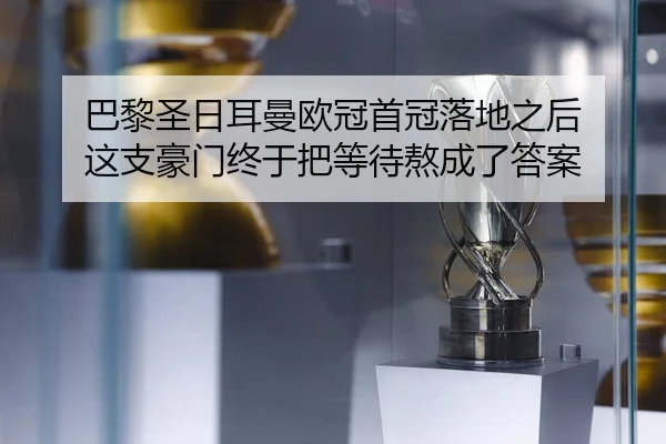 巴黎圣日耳曼欧冠首冠落地之后 这支豪门终于把等待熬成了答案 - kaiyun
