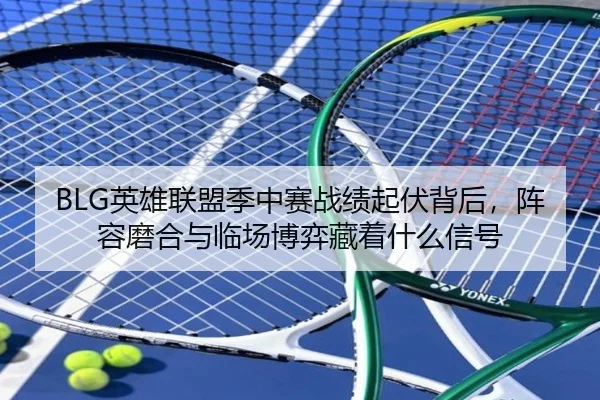BLG英雄联盟季中赛战绩起伏背后，阵容磨合与临场博弈藏着什么信号（kaiyun）